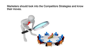 Marketers should look into the Competitors Strategies and know
their moves.
 