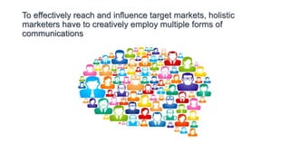 To effectively reach and influence target markets, holistic
marketers have to creatively employ multiple forms of
communications
 