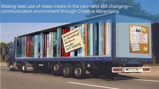 Making best use of mass media in the new–and still changing—
communication environment through Creative Advertising.
 