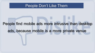 People find mobile ads more intrusive than desktop
ads, because mobile is a more private venue.
People Don’t Like Them
 