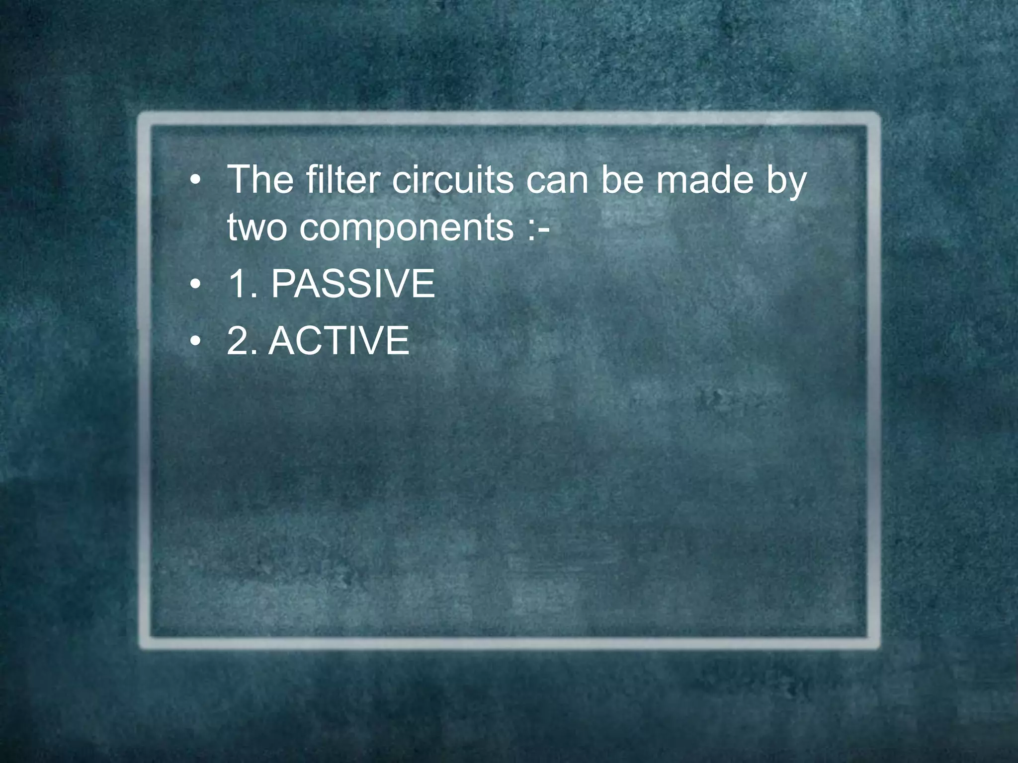 • The filter circuits can be made by
two components :-
• 1. PASSIVE
• 2. ACTIVE
 
