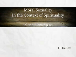 Moral Sexuality
In the Context of Spirituality

      1 Corinthians 6:9-20




                             D. Kelley
 