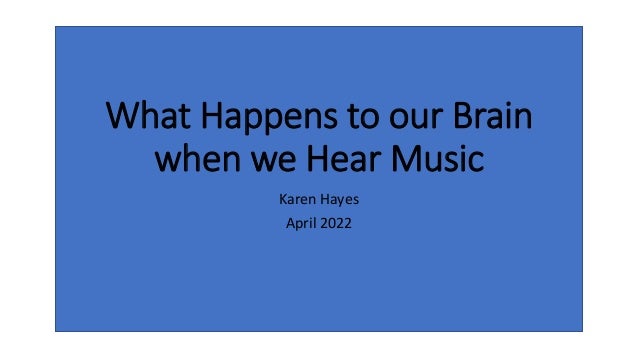 What Happens to our Brain
when we Hear Music
Karen Hayes
April 2022
 