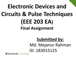 Electronic Devices and
Circuits & Pulse Techniques
(EEE 203 EA)
Final Assignment
Submitted by:
Md. Mejanur Rahman
ID: 183015125
 