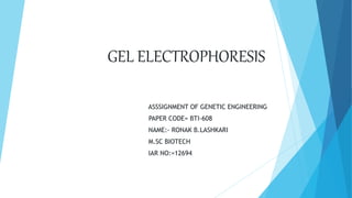 GEL ELECTROPHORESIS
ASSSIGNMENT OF GENETIC ENGINEERING
PAPER CODE= BTI-608
NAME:- RONAK B.LASHKARI
M.SC BIOTECH
IAR NO:=12694
 
