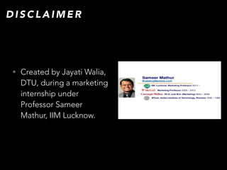 • Created by Jayati Walia,
DTU, during a marketing
internship under
Professor Sameer
Mathur, IIM Lucknow.
D I S C L A I M E R
 