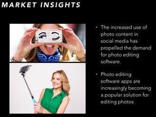 • The increased use of
photo content in
social media has
propelled the demand
for photo editing
software.
• Photo editing
software apps are
increasingly becoming
a popular solution for
editing photos
M A R K E T I N S I G H T S
 