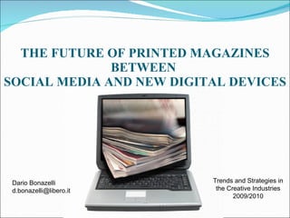 THE FUTURE OF PRINTED MAGAZINES BETWEEN  SOCIAL MEDIA AND NEW DIGITAL DEVICES Dario Bonazelli [email_address] Trends and Strategies in the Creative Industries 2009/2010 