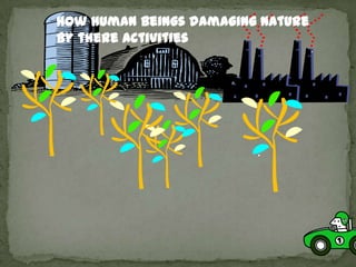 How human beings damaging nature
by there activities
 