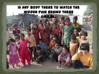 Is any body there to watch the
    hidden pain behind there
            smiles..
 