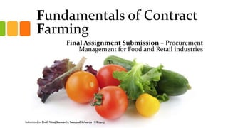 Fundamentals of Contract
Farming
Final Assignment Submission – Procurement
Management for Food and Retail industries
Submitted to Prof. Niraj Kumar by Sampad Acharya | UR15037
 