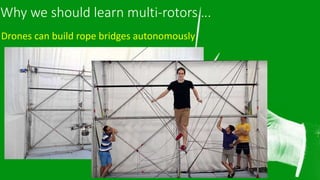 Drones & UAV’s
Why we should learn multi-rotors….
Drones can build rope bridges autonomously
 