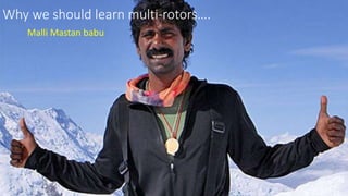 Drones & UAV’s
Why we should learn multi-rotors….
Malli Mastan babu
 
