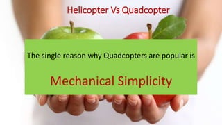 Helicopter Vs Quadcopter
The single reason why Quadcopters are popular is
Mechanical Simplicity
 