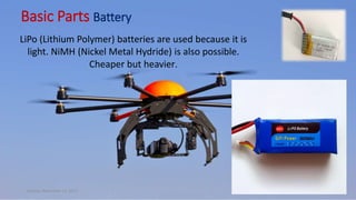 Basic Parts Battery
Sunday, November 12, 2017 37
LiPo (Lithium Polymer) batteries are used because it is
light. NiMH (Nickel Metal Hydride) is also possible.
Cheaper but heavier.
 