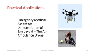 Practical Applications
Emergency Medical
Assistance -
Demonstration of
Sanjeevani – The Air
Ambulance Drone
Sunday, November 12, 2017 Drone Pilots Club of India 41
 
