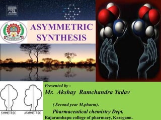 ASYMMETRIC
SYNTHESIS
Presented by -
Mr. Akshay Ramchandra Yadav
( Second year M.pharm).
Pharmaceutical chemistry Dept.
Rajarambapu college of pharmacy, Kasegaon..
 