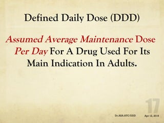 Defined Daily Dose (DDD)
Assumed Average Maintenance Dose
Per Day For A Drug Used For Its
Main Indication In Adults.
Apr 12, 2016Dr.ASA:ATC/DDD
 