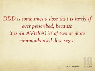 DDD is sometimes a dose that is rarely if
ever prescribed, because
it is an AVERAGE of two or more
commonly used dose sizes.
Apr 12, 2016Dr.ASA:ATC/DDD
 
