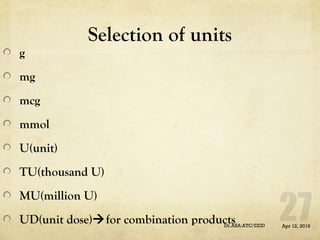 Selection of units
g
mg
mcg
mmol
U(unit)
TU(thousand U)
MU(million U)
UD(unit dose)for combination products Apr 12, 2016Dr.ASA:ATC/DDD
 