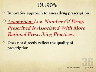 DU90%
Innovative approach to assess drug prescription.
Assumption: Low Number Of Drugs
Prescribed Is Associated With More
Rational Prescribing Practices.
Does not directly reflect the quality of
prescription.
Apr 12, 2016Dr.ASA:ATC/DDD
 