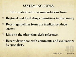 SYSTEM INCLUDES:
Information and recommendations from
Regional and local drug committees in the county
Recent guidelines from the medical products
agency
Links to the physicians desk reference
Recent drug news with comments and evaluations
by specialists.
Apr 12, 2016Dr.ASA:ATC/DDD
 
