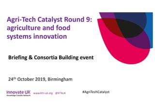 Agri-Tech Catalyst Round 9:
agriculture and food
systems innovation
Briefing & Consortia Building event
24th October 2019, Birmingham
#AgriTechCatalyst
 