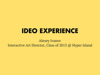IDEO EXPERIENCE
Alexey Ivanov
Interactive Art Director, Class of 2013 @ Hyper Island
 