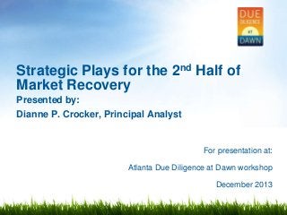 Strategic Plays for the 2nd Half of
Market Recovery
Presented by:
Dianne P. Crocker, Principal Analyst

For presentation at:
Atlanta Due Diligence at Dawn workshop
December 2013

 