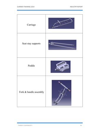 SUMMER TRAINING-2014 INDUSTRY REPORT
TANMOY CHAKRABORTY 60
Carriage
Seat stay supports
Peddle
Fork & handle assembly
 