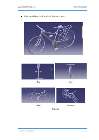 SUMMER TRAINING-2014 INDUSTRY REPORT
TANMOY CHAKRABORTY 62
 Final assembly model after all the fitments in place.
Top front
Side Isometric
Fig 3(d)
 