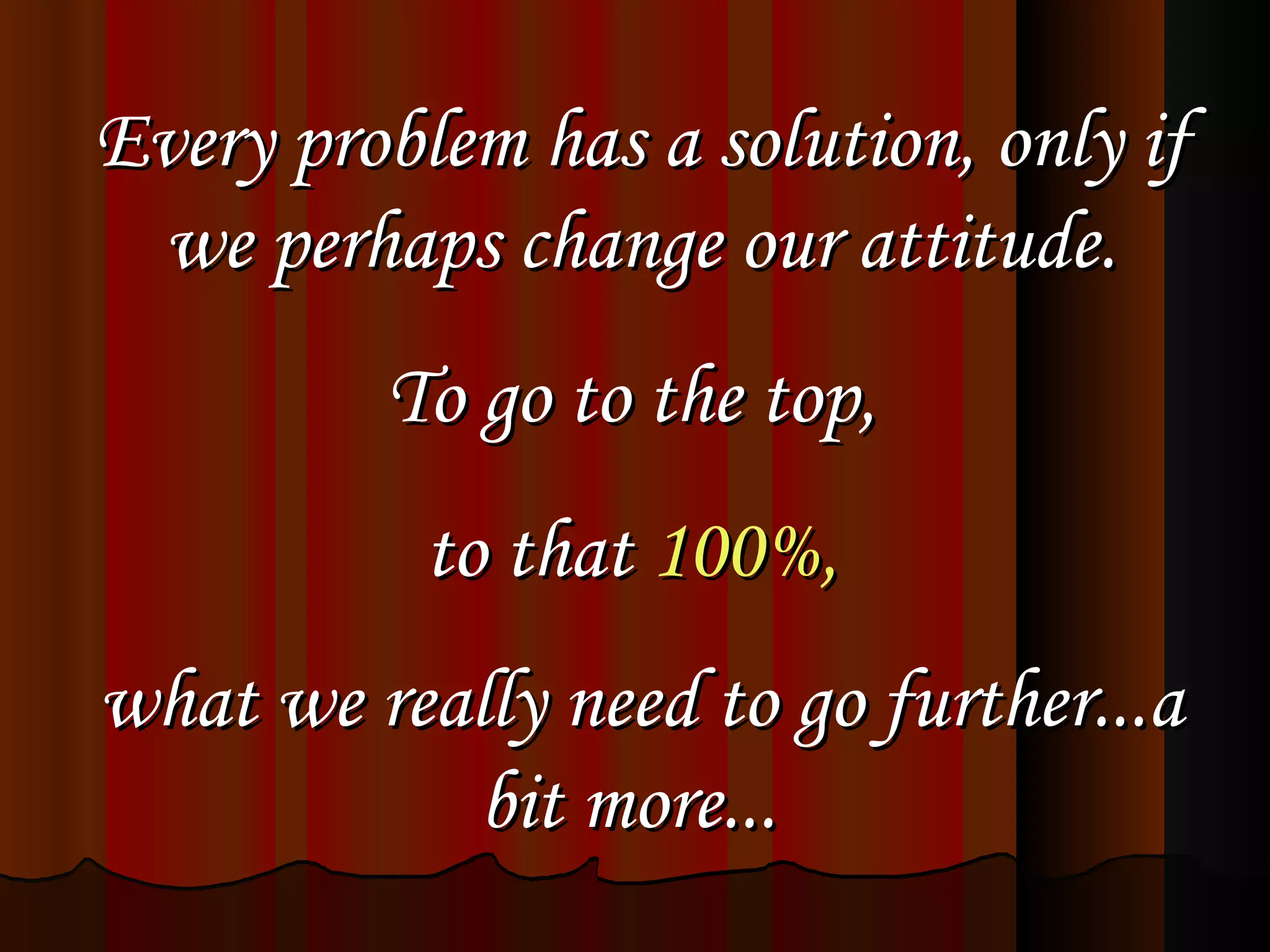 Every problem has a solution, only if we perhaps change our attitude. To go to the top,  to that  100%,   what we really need to go further...a bit more...   