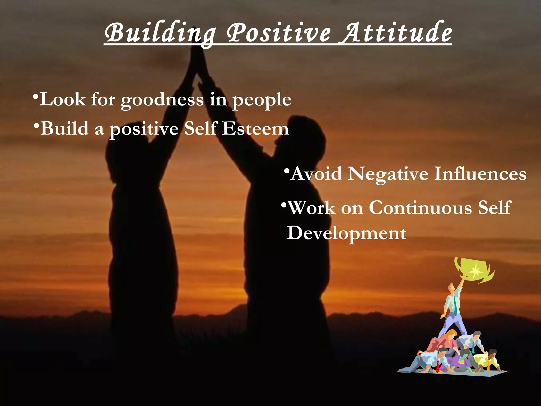 Building Positive Attitude Look for goodness in people Build a positive Self Esteem Avoid Negative Influences Work on Continuous Self Development 