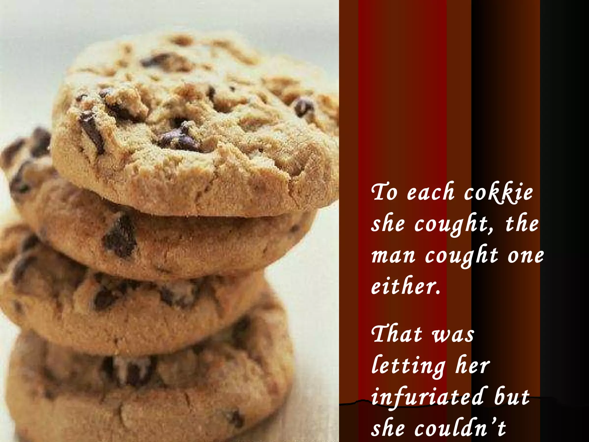 To each cokkie she cought, the man cought one either.  That was letting her infuriated but she couldn’t react.  