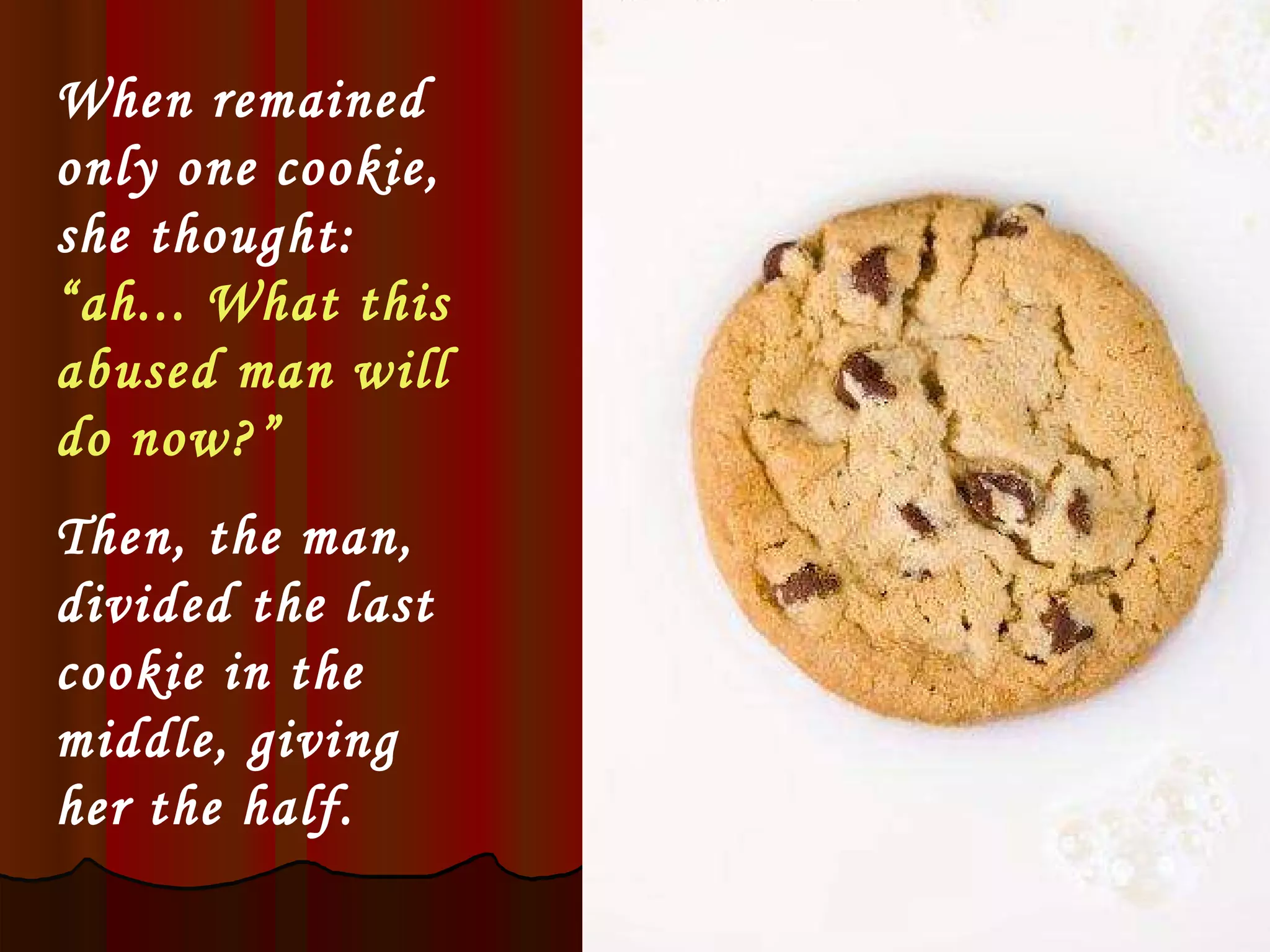 When remained only one cookie, she thought:  “ah... What this abused man will do now?”   Then, the man, divided the last cookie in the middle, giving her the half.   