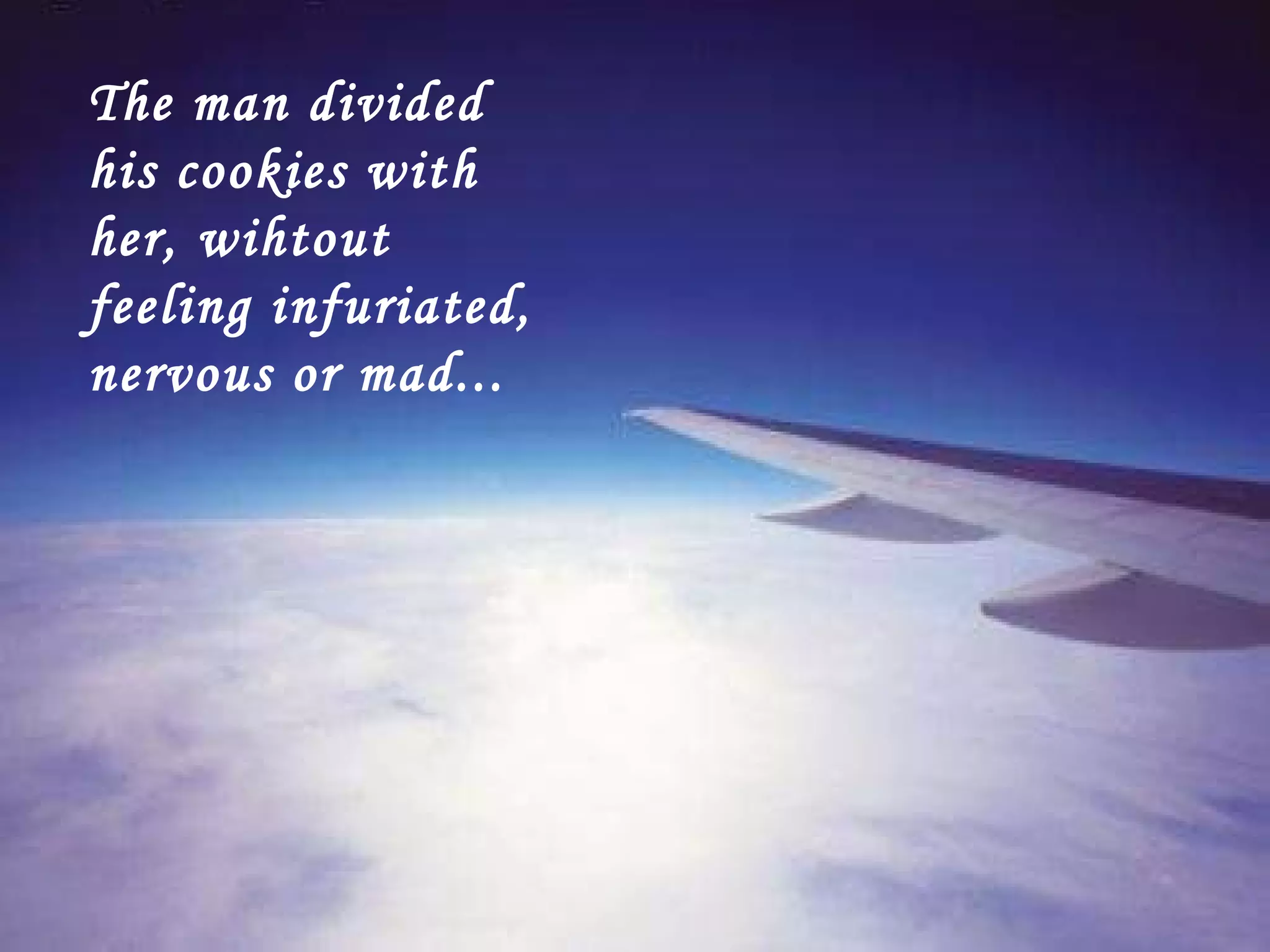 The man divided his cookies with her, wihtout feeling infuriated, nervous or mad... 