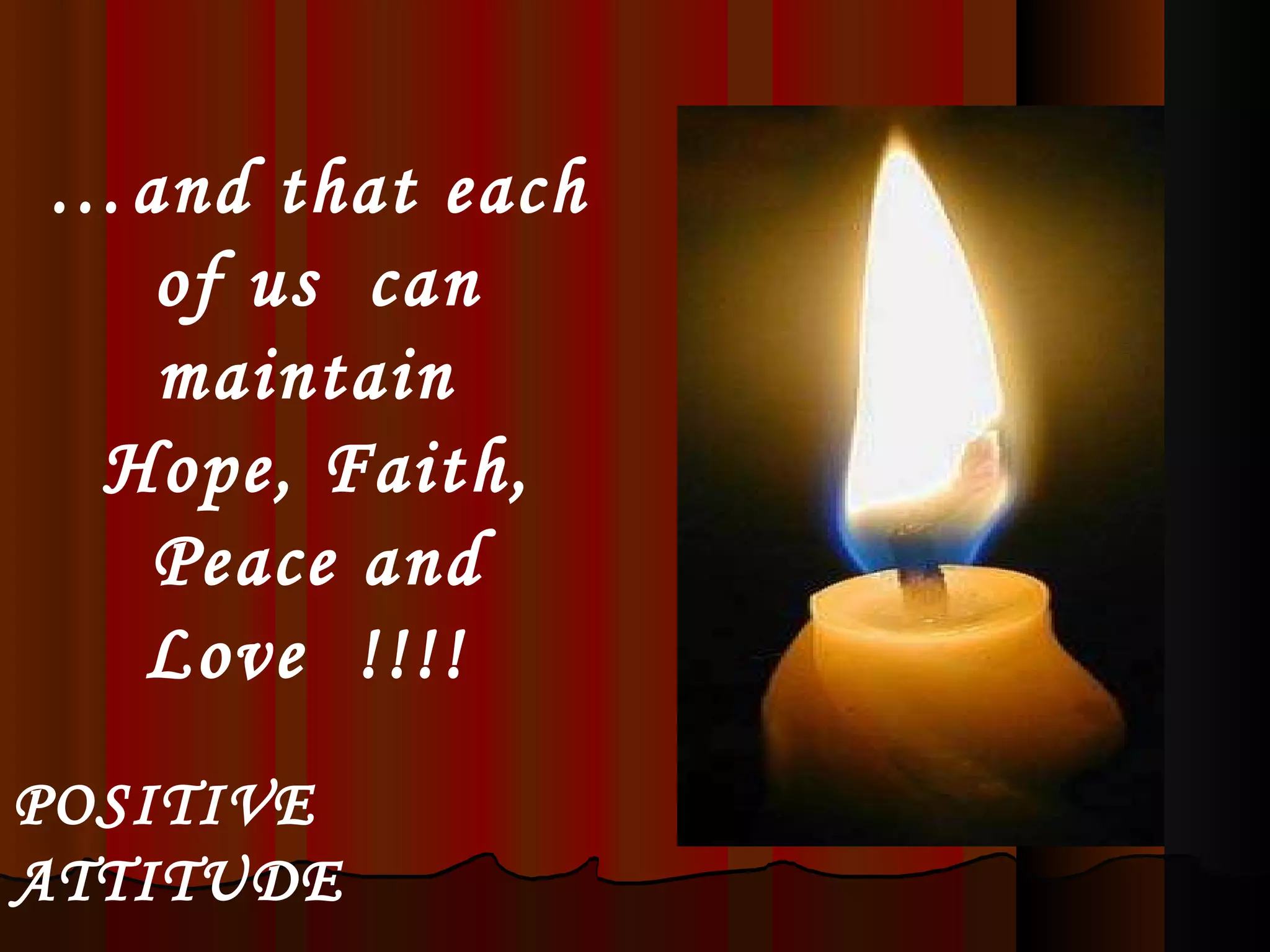 … and that each of us  can maintain  Hope, Faith, Peace and Love  !!!!  POSITIVE ATTITUDE 