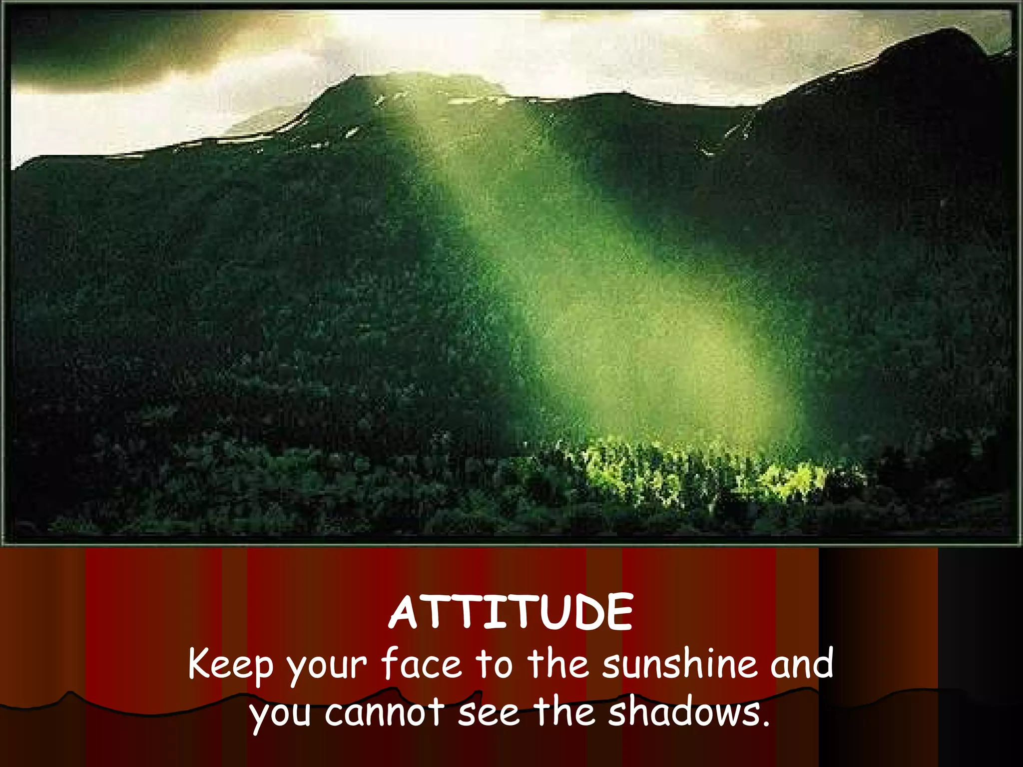 ATTITUDE Keep your face to the sunshine and you cannot see the shadows. 