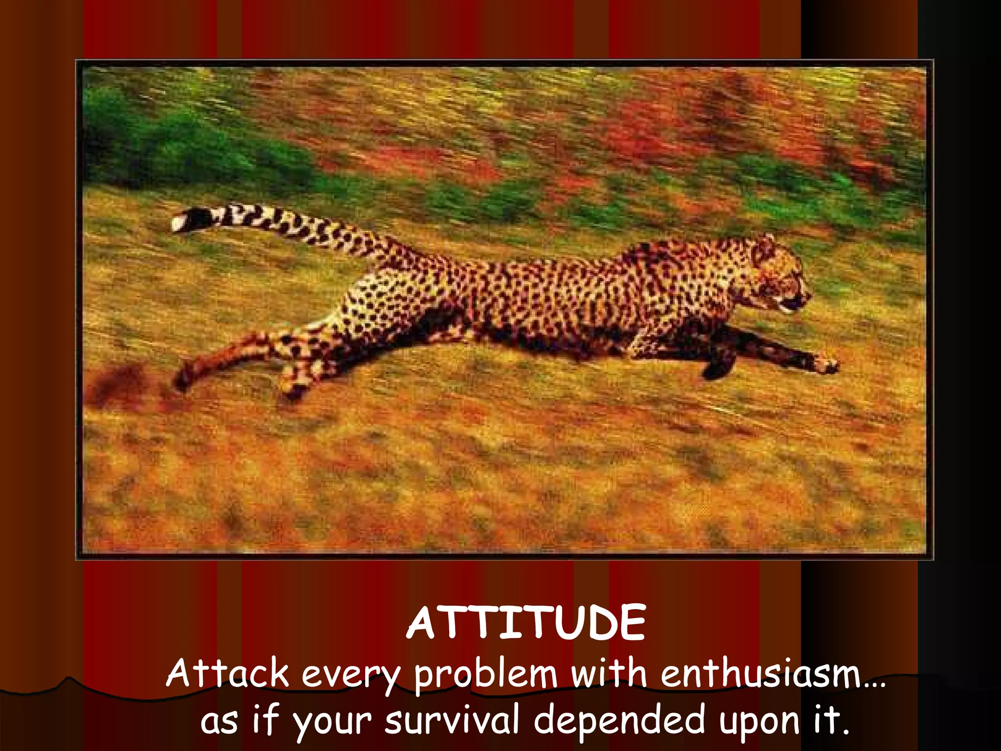 ATTITUDE Attack every problem with enthusiasm… as if your survival depended upon it. 