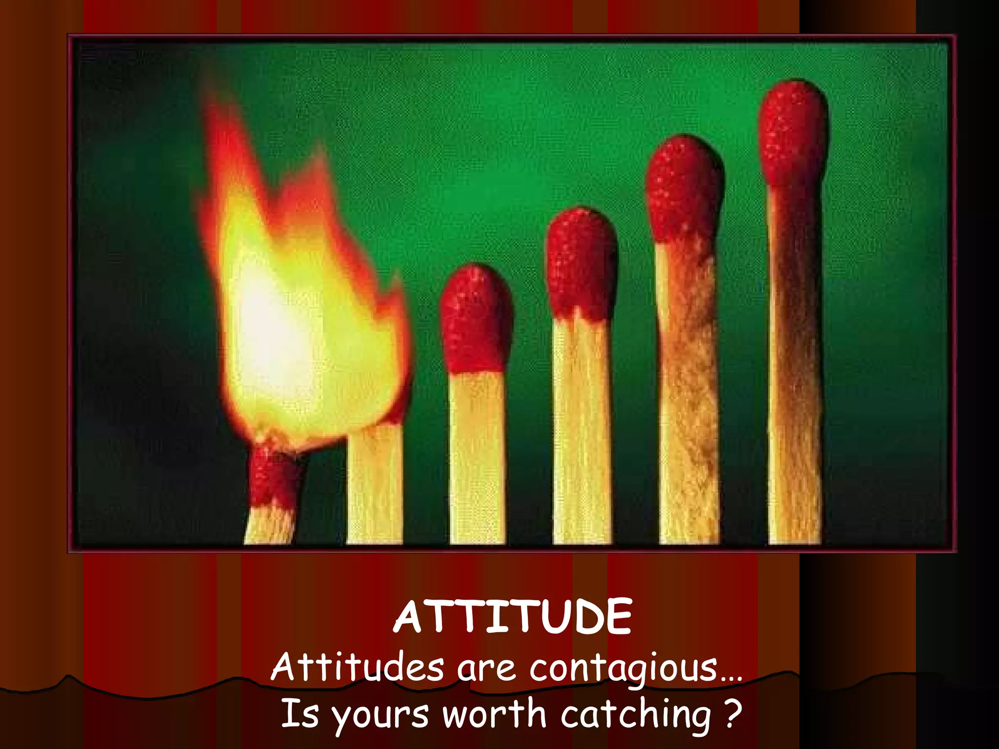 ATTITUDE Attitudes are contagious…  Is yours worth catching ? 
