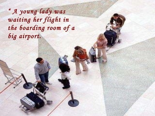 “  A young lady was waiting her flight in the boarding room of a big airport.   