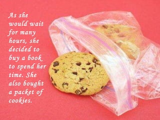 As she would wait for many hours, she decided to buy a book to spend her time. She also bought  a packet of cookies.   