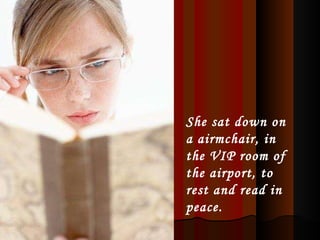 She sat down on a airmchair, in the VIP room of the airport, to rest and read in peace.   