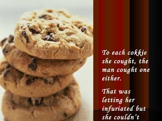 To each cokkie she cought, the man cought one either.  That was letting her infuriated but she couldn’t react.  