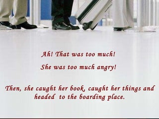 Ah! That was too much!  She was too much angry!  Then, she caught her book, caught her things and headed  to the boarding place. 