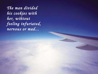 The man divided his cookies with her, wihtout feeling infuriated, nervous or mad... 
