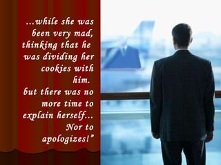 ...while she was been very mad, thinking that he  was dividing her cookies with him.  but there was no more time to explain herself... Nor to apologizes!” 