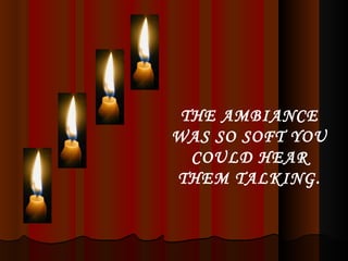 THE AMBIANCE WAS SO SOFT YOU COULD HEAR THEM TALKING. 