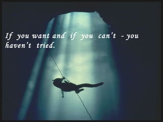 If  you want and  if  you  can’t  - you  haven’t  tried. 