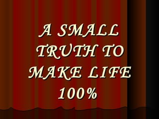 A SMALL TRUTH TO MAKE LIFE 100%   